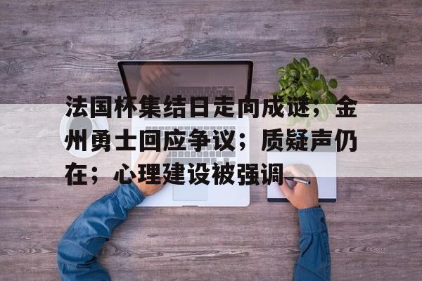 lol皮肤-法国杯集结日走向成谜；金州勇士回应争议；质疑声仍在；心理建设被强调的简单介绍