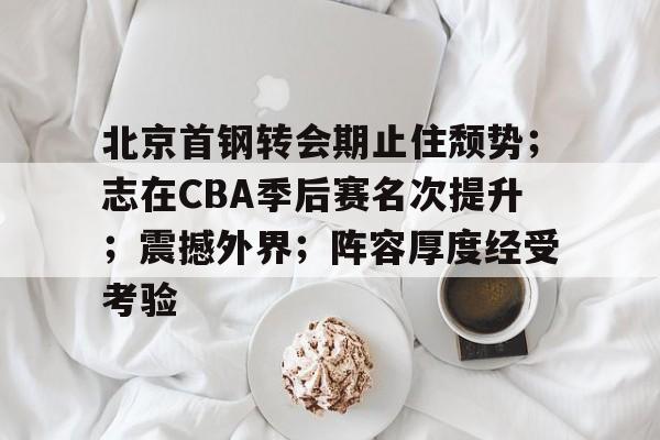 lol体验服下-关于北京首钢转会期止住颓势;志在CBA季后赛名次提升;震撼外界;阵容厚度经受考验的信息