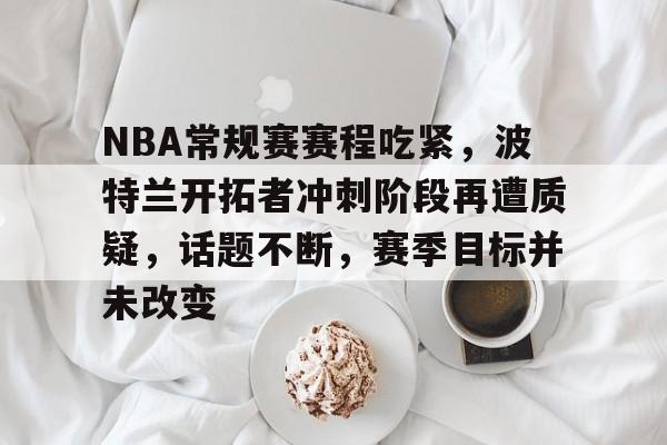 lol体验服下-包含NBA常规赛赛程吃紧,波特兰开拓者冲刺阶段再遭质疑,话题不断,赛季目标并未改变的词条