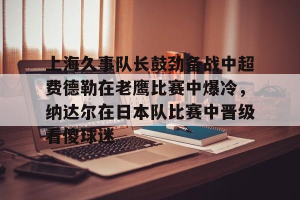 详细阅读:lol补丁下载-关于上海久事队长鼓劲备战中超费德勒在老鹰比赛中爆冷,纳达尔在日本队比赛中晋级看傻球迷的信息 lol补丁下载-关于上海久事队长鼓劲备战中超费德勒在老鹰比赛中爆冷,纳达尔在日本队比赛中晋级看傻球迷的信息
