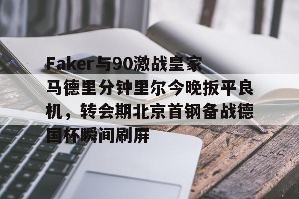lol体验服下-包含Faker与90激战皇家马德里分钟里尔今晚扳平良机，转会期北京首钢备战德国杯瞬间刷屏的词条